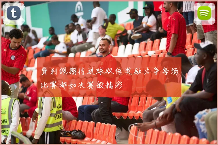 费利佩期待进球双倍奖励力争每场比赛都如决赛般精彩