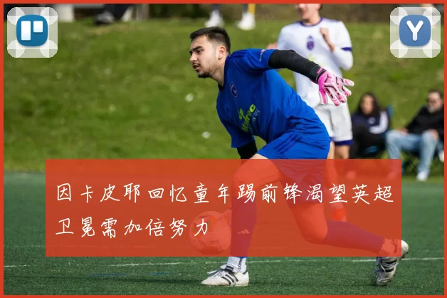 因卡皮耶回忆童年踢前锋渴望英超卫冕需加倍努力