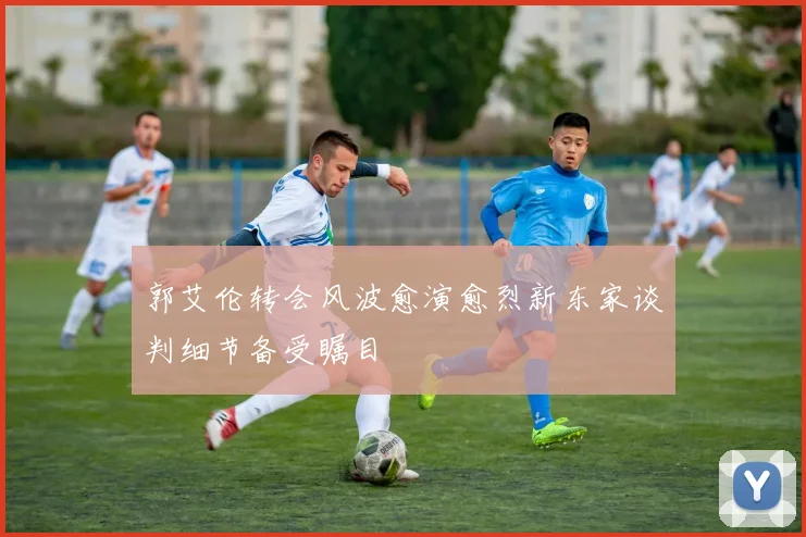 郭艾伦转会风波愈演愈烈新东家谈判细节备受瞩目