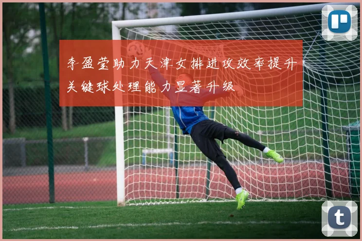 李盈莹助力天津女排进攻效率提升关键球处理能力显著升级