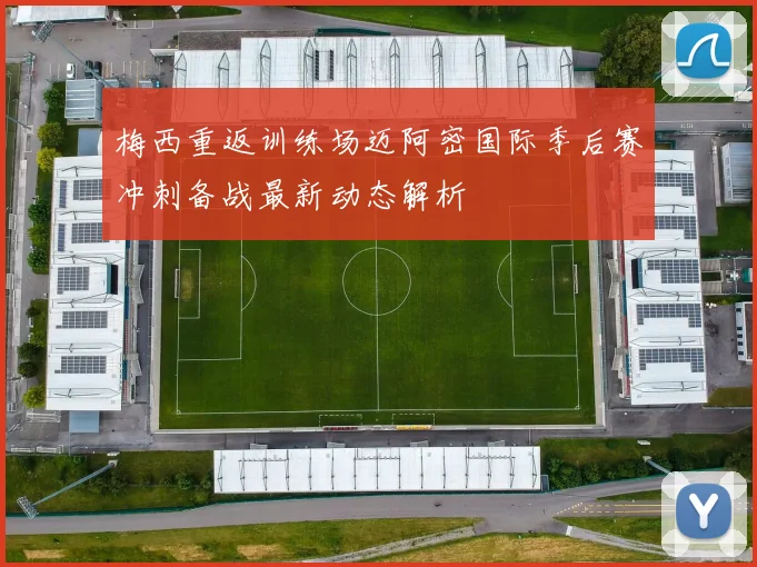 梅西重返训练场迈阿密国际季后赛冲刺备战最新动态解析