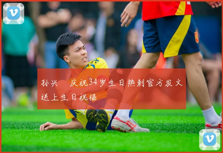 孙兴慜庆祝34岁生日热刺官方发文送上生日祝福