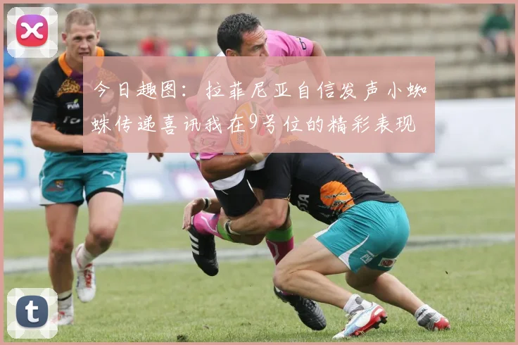 今日趣图：拉菲尼亚自信发声小蜘蛛传递喜讯我在9号位的精彩表现